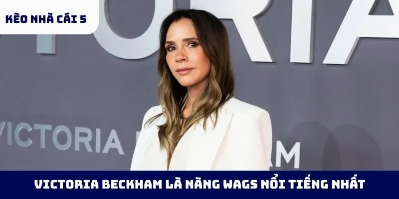 Victoria Beckham là nàng WAGs nổi tiếng nhất